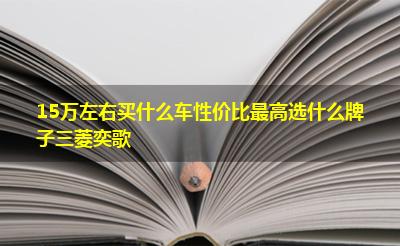 15万左右买什么车性价比最高选什么牌子三菱奕歌