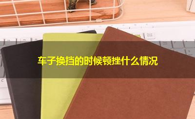车子换挡的时候顿挫什么情况