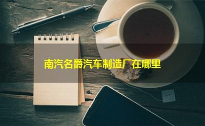 南汽名爵汽车制造厂在哪里