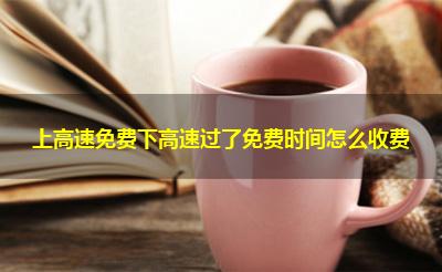 上高速免费下高速过了免费时间怎么收费