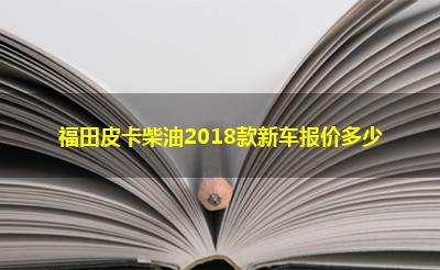 福田皮卡柴油2018款新车报价多少