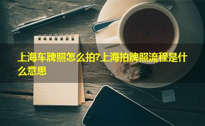 上海车牌照怎么拍?上海拍牌照流程是什么意思