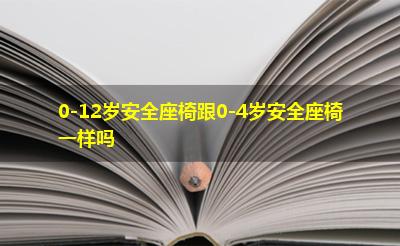 0-12岁安全座椅跟0-4岁安全座椅一样吗